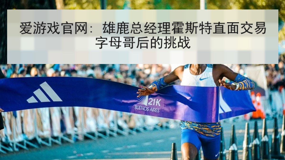 爱游戏官网: 雄鹿总经理霍斯特直面交易字母哥后的挑战