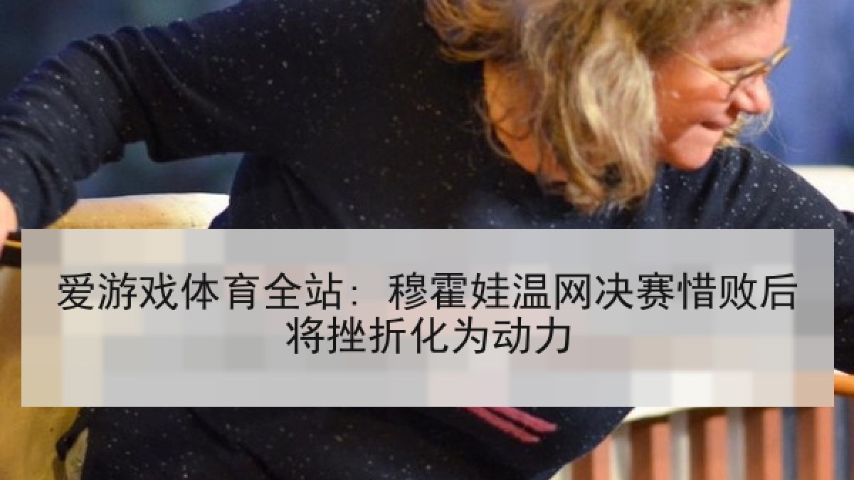 爱游戏体育全站: 穆霍娃温网决赛惜败后将挫折化为动力