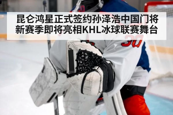 昆仑鸿星正式签约孙泽浩中国门将新赛季即将亮相KHL冰球联赛舞台