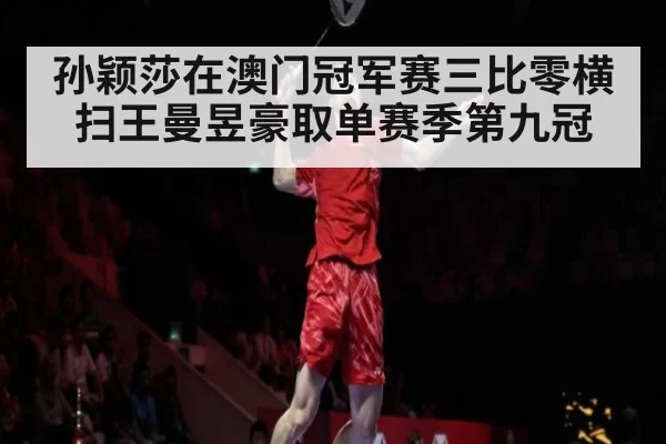 孙颖莎在澳门冠军赛三比零横扫王曼昱豪取单赛季第九冠
