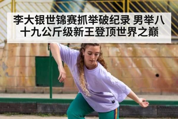 李大银世锦赛抓举破纪录 男举八十九公斤级新王登顶世界之巅