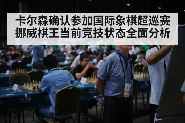 卡尔森确认参加国际象棋超巡赛 挪威棋王当前竞技状态全面分析