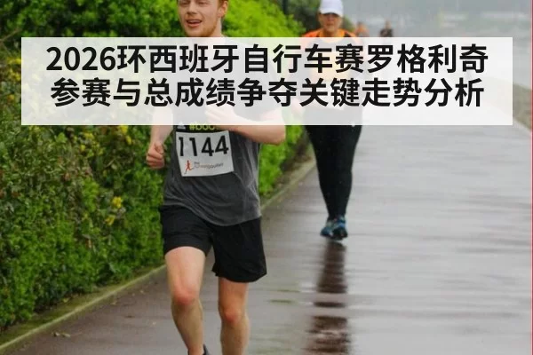2026环西班牙自行车赛罗格利奇参赛与总成绩争夺关键走势分析